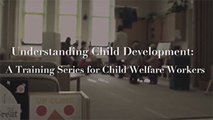 Understanding Child Development: A Training Series for Child Welfare Workers